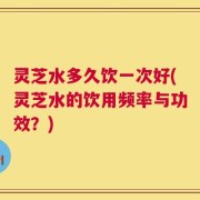 灵芝水多久饮一次好(灵芝水的饮用频率与功效？)