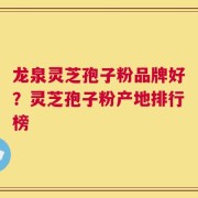 龙泉灵芝孢子粉品牌好？灵芝孢子粉产地排行榜