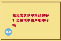龙泉灵芝孢子粉品牌好？灵芝孢子粉产地排行榜
