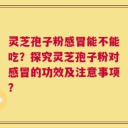 灵芝孢子粉感冒能不能吃？探究灵芝孢子粉对感冒的功效及注意事项？