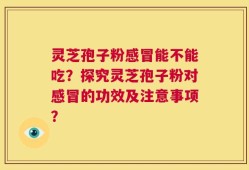 灵芝孢子粉感冒能不能吃？探究灵芝孢子粉对感冒的功效及注意事项？