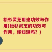 松杉灵芝用途功效与作用(松杉灵芝的功效与作用，你知道吗？)