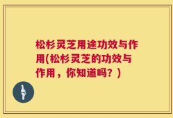 松杉灵芝用途功效与作用(松杉灵芝的功效与作用，你知道吗？)