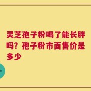 灵芝孢子粉喝了能长胖吗？孢子粉市面售价是多少