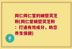 同仁同仁堂的破壁灵芝粉(同仁堂破壁灵芝粉：打通有效成分，助您养生保健)