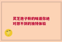 灵芝孢子粉的味道你绝对想不到的独特体验