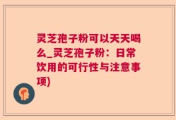 灵芝孢子粉可以天天喝么_灵芝孢子粉：日常饮用的可行性与注意事项)
