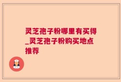 灵芝孢子粉哪里有买得_灵芝孢子粉购买地点推荐
