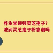 养生堂视频灵芝孢子？池润灵芝孢子粉靠谱吗