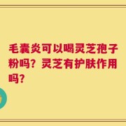 毛囊炎可以喝灵芝孢子粉吗？灵芝有护肤作用吗？