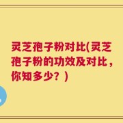 灵芝孢子粉对比(灵芝孢子粉的功效及对比，你知多少？)