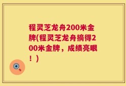 程灵芝龙舟200米金牌(程灵芝龙舟摘得200米金牌，成绩亮眼！)