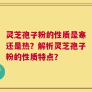 灵芝孢子粉的性质是寒还是热？解析灵芝孢子粉的性质特点？