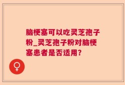 脑梗塞可以吃灵芝孢子粉_灵芝孢子粉对脑梗塞患者是否适用？