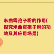 米曲霉孢子粉的作用(探究米曲霉孢子粉的功效及其应用场景)