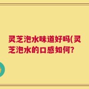 灵芝泡水味道好吗(灵芝泡水的口感如何？
