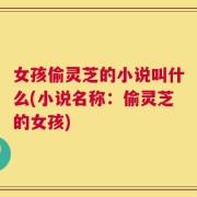 女孩偷灵芝的小说叫什么(小说名称：偷灵芝的女孩)