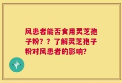 风患者能否食用灵芝孢子粉？？了解灵芝孢子粉对风患者的影响？