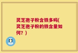 灵芝孢子粉含铁多吗(灵芝孢子粉的铁含量如何？)