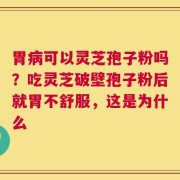 胃病可以灵芝孢子粉吗？吃灵芝破壁孢子粉后就胃不舒服，这是为什么