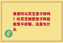 胃病可以灵芝孢子粉吗？吃灵芝破壁孢子粉后就胃不舒服，这是为什么