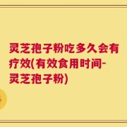 灵芝孢子粉吃多久会有疗效(有效食用时间-灵芝孢子粉)