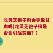 吃灵芝孢子粉会导致贫血吗(吃灵芝孢子粉是否会引起贫血？)