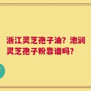 浙江灵芝孢子油？池润灵芝孢子粉靠谱吗？