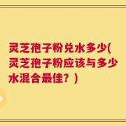 灵芝孢子粉兑水多少(灵芝孢子粉应该与多少水混合最佳？)