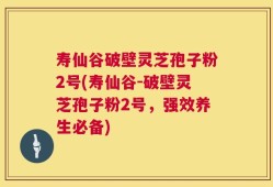 寿仙谷破壁灵芝孢子粉2号(寿仙谷-破壁灵芝孢子粉2号，强效养生必备)