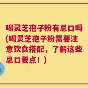 喝灵芝孢子粉有忌口吗(喝灵芝孢子粉需要注意饮食搭配，了解这些忌口要点！)