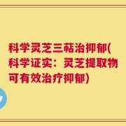科学灵芝三萜治抑郁(科学证实：灵芝提取物可有效治疗抑郁)