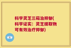 科学灵芝三萜治抑郁(科学证实：灵芝提取物可有效治疗抑郁)