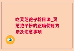 吃灵芝孢子粉用法_灵芝孢子粉的正确使用方法及注意事项