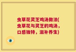 虫草花灵芝鸡汤做法(虫草花与灵芝的鸡汤，口感独特，滋补养生)