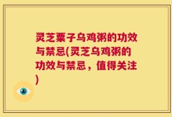 灵芝粟子乌鸡粥的功效与禁忌(灵芝乌鸡粥的功效与禁忌，值得关注)