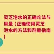 灵芝泡水的正确吃法与用量 (正确使用灵芝泡水的方法和剂量指南)