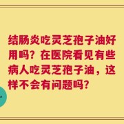 结肠炎吃灵芝孢子油好用吗？在医院看见有些病人吃灵芝孢子油，这样不会有问题吗？