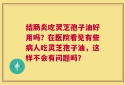 结肠炎吃灵芝孢子油好用吗？在医院看见有些病人吃灵芝孢子油，这样不会有问题吗？