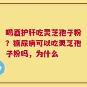 喝酒护肝吃灵芝孢子粉？糖尿病可以吃灵芝孢子粉吗，为什么