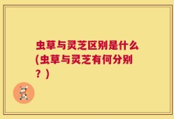 虫草与灵芝区别是什么(虫草与灵芝有何分别？)