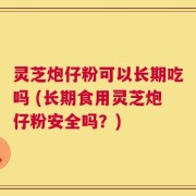 灵芝炮仔粉可以长期吃吗 (长期食用灵芝炮仔粉安全吗？)