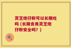 灵芝炮仔粉可以长期吃吗 (长期食用灵芝炮仔粉安全吗？)