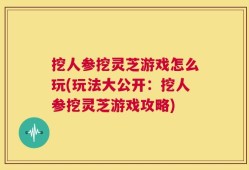 挖人参挖灵芝游戏怎么玩(玩法大公开：挖人参挖灵芝游戏攻略)