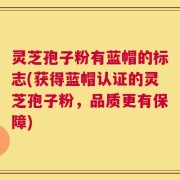 灵芝孢子粉有蓝帽的标志(获得蓝帽认证的灵芝孢子粉，品质更有保障)