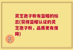 灵芝孢子粉有蓝帽的标志(获得蓝帽认证的灵芝孢子粉，品质更有保障)