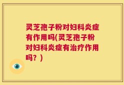 灵芝孢子粉对妇科炎症有作用吗(灵芝孢子粉对妇科炎症有治疗作用吗？)