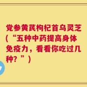 党参黄芪枸杞首乌灵芝(“五种中药提高身体免疫力，看看你吃过几种？”)