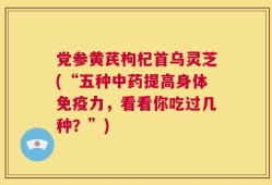党参黄芪枸杞首乌灵芝(“五种中药提高身体免疫力，看看你吃过几种？”)