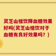 灵芝山楂饮降血糖效果好吗(灵芝山楂饮对于血糖有良好效果吗？)
